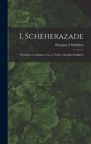 I, Scheherazade; Memoirs of a Siamese Cat, as Told to Douglass Parkhirst