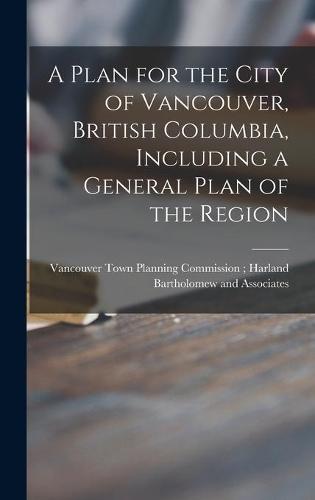 A Plan for the City of Vancouver, British Columbia, Including a General Plan of the Region