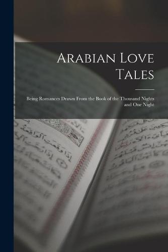 Arabian Love Tales: Being Romances Drawn From the Book of the Thousand Nights and One Night