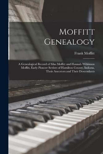 Moffitt Genealogy: a Genealogical Record of Silas Moffitt and Hannah Wilkinson Moffitt, Early Pioneer Settlers of Hamilton County, Indiana, Their Ancestors and Their Descendants