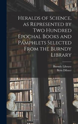 Heralds of Science, as Represented by Two Hundred Epochal Books and Pamphlets Selected From the Burndy Library
