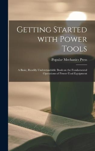 Getting Started With Power Tools: a Basic, Readily Understandable Book on the Fundamental Operations of Power-tool Equipment