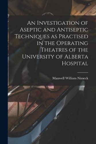 An Investigation of Aseptic and Antiseptic Techniques as Practised in the Operating Theatres of the University of Alberta Hospital