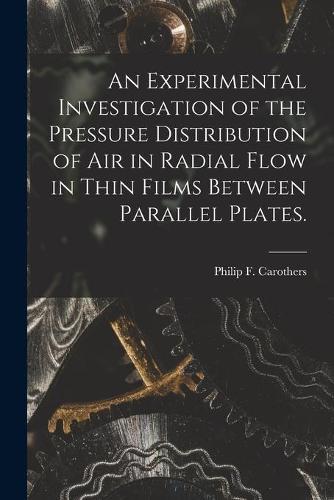 An Experimental Investigation of the Pressure Distribution of Air in Radial Flow in Thin Films Between Parallel Plates.