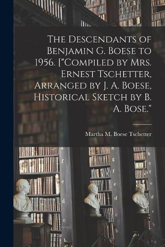 The Descendants of Benjamin G. Boese to 1956. [""Compiled by Mrs. Ernest Tschetter, Arranged by J. A. Boese, Historical Sketch by B. A. Bose.""