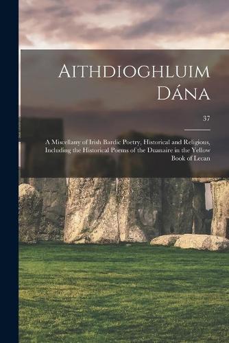 Aithdioghluim Dána: a Miscellany of Irish Bardic Poetry, Historical and Religious, Including the Historical Poems of the Duanaire in the Yellow Book of Lecan; 37
