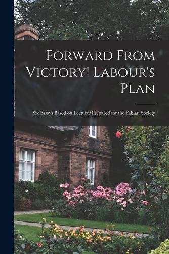 Forward From Victory! Labour's Plan: Six Essays Based on Lectures Prepared for the Fabian Society