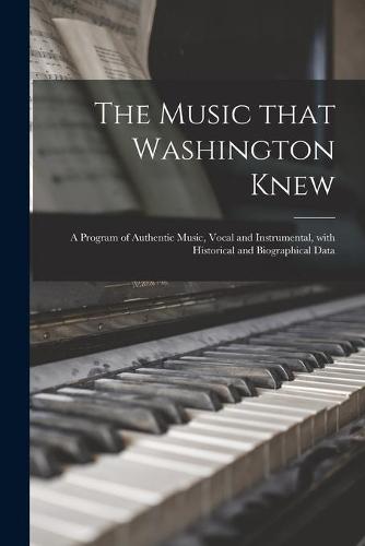 The Music That Washington Knew: a Program of Authentic Music, Vocal and Instrumental, With Historical and Biographical Data