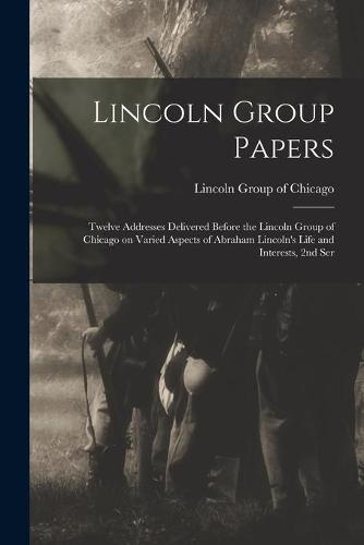 Lincoln Group Papers: Twelve Addresses Delivered Before the Lincoln Group of Chicago on Varied Aspects of Abraham Lincoln's Life and Interests, 2nd Ser