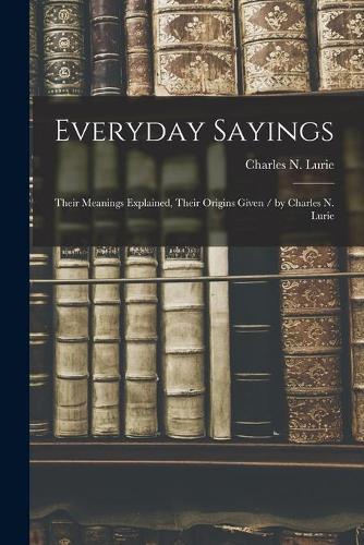 Everyday Sayings: Their Meanings Explained, Their Origins Given / by Charles N. Lurie