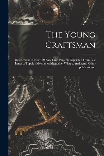 The Young Craftsman; Descriptions of Over 450 Easy Craft Projects Reprinted From Past Issues of Popular Mechanics Magazine, What-to-make, and Other Publications..