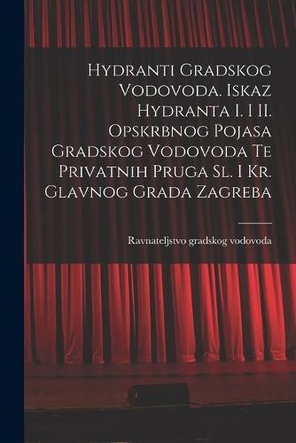 Hydranti Gradskog Vodovoda. Iskaz Hydranta I. i II. Opskrbnog Pojasa Gradskog Vodovoda Te Privatnih Pruga Sl. i Kr. Glavnog Grada Zagreba