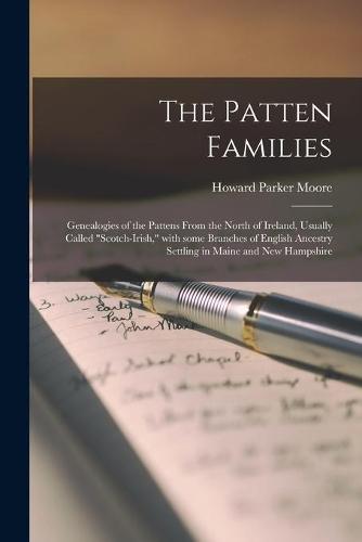 The Patten Families; Genealogies of the Pattens From the North of Ireland, Usually Called ""Scotch-Irish,"" With Some Branches of English Ancestry Settling in Maine and New Hampshire