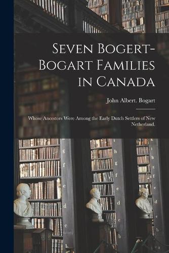Seven Bogert-Bogart Families in Canada; Whose Ancestors Were Among the Early Dutch Settlers of New Netherland.