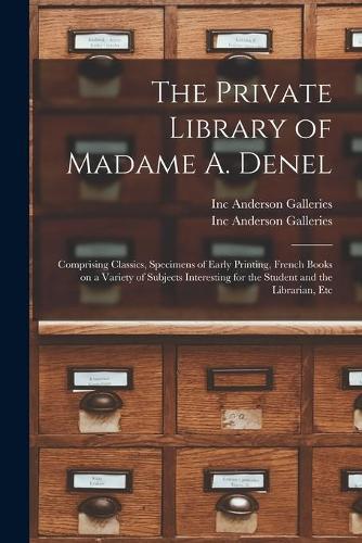 The Private Library of Madame A. Denel: Comprising Classics, Specimens of Early Printing, French Books on a Variety of Subjects Interesting for the Student and the Librarian, Etc