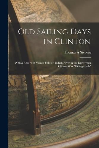 Old Sailing Days in Clinton: With a Record of Vessels Built on Indian River in the Days When Clinton Was ""Killingworth""