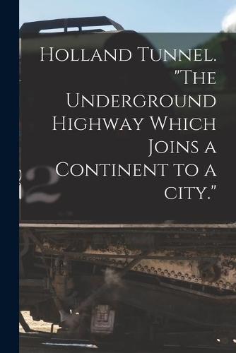 Holland Tunnel. ""The Underground Highway Which Joins a Continent to a City.""