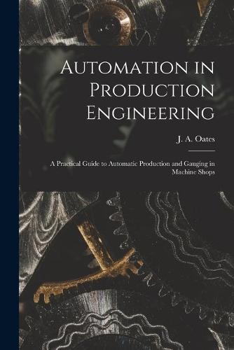 Automation in Production Engineering; a Practical Guide to Automatic Production and Gauging in Machine Shops
