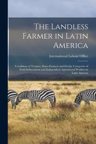 The Landless Farmer in Latin America; Conditions of Tenants, Share-farmers and Similar Categories of Semi-independent and Independent Agricultural Workers in Latin America