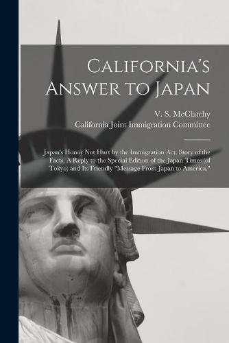 California's Answer to Japan: Japan's Honor Not Hurt by the Immigration Act. Story of the Facts. A Reply to the Special Edition of the Japan Times (of Tokyo) and Its Friendly ""Message From Japan to America.""