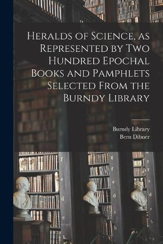 Heralds of Science, as Represented by Two Hundred Epochal Books and Pamphlets Selected From the Burndy Library