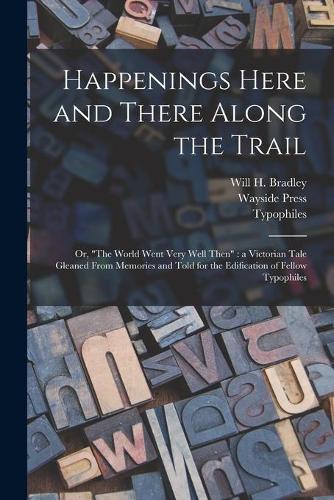 Happenings Here and There Along the Trail: or, ""The World Went Very Well Then"" a Victorian Tale Gleaned From Memories and Told for the Edification of Fellow Typophiles
