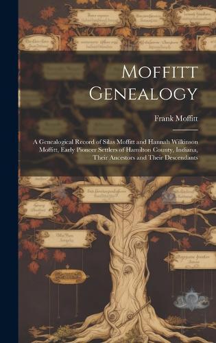 Moffitt Genealogy: a Genealogical Record of Silas Moffitt and Hannah Wilkinson Moffitt, Early Pioneer Settlers of Hamilton County, Indiana, Their Ancestors and Their Descendants