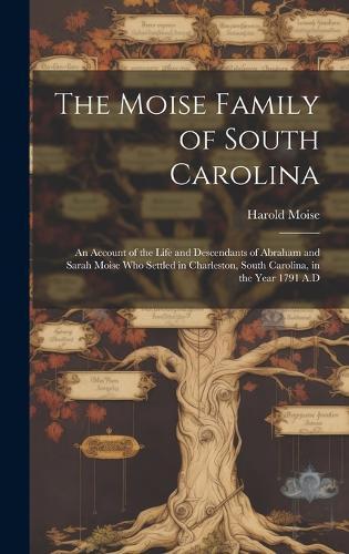 The Moise Family of South Carolina; an Account of the Life and Descendants of Abraham and Sarah Moise Who Settled in Charleston, South Carolina, in the Year 1791 A.D
