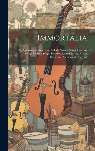 Immortalia: An Anthology of American Ballads, Sailors' Songs, Cowboy Songs, College Songs, Parodies, Limericks, and Other Humorous Verses and Doggerel