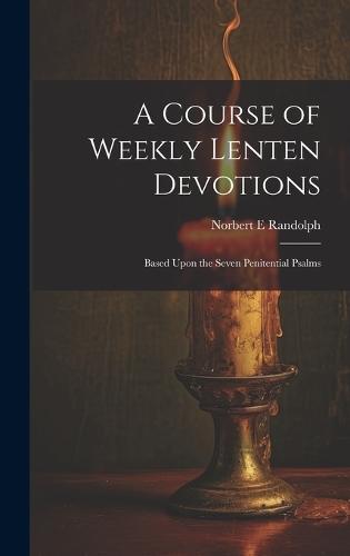 A Course of Weekly Lenten Devotions: Based Upon the Seven Penitential Psalms