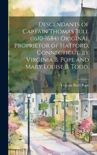 Descendants of Captain Thomas Bull (1610-1684) Original Proprietor of Hatford, Connecticut, by Virginia B. Pope and Mary Louise B. Todd.
