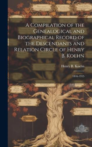 A Compilation of the Genealogical and Biographical Record of the Descendants and Relation Circle of Henry B. Koehn: 1846-1955