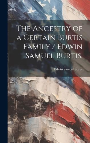 The Ancestry of a Certain Burtis Family / Edwin Samuel Burtis.