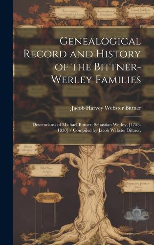 Genealogical Record and History of the Bittner-Werley Families: Descendants of Michael Bittner, Sebastian Werley, [1753-1930] / Compiled by Jacob Webster Bittner.