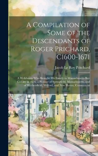 A Compilation of Some of the Descendants of Roger Prichard, C1600-1671: a Welshman Who Brought His Family to Massachusetts Bay Colony in 1636; a Pioneer of Springfield, Massachusetts, and of Wethersfield, Milford, and New Haven, Connecticut