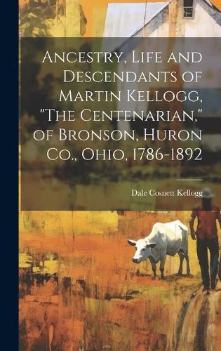 Ancestry, Life and Descendants of Martin Kellogg, ""The Centenarian,"" of Bronson, Huron Co., Ohio, 1786-1892