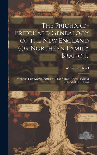 The Prichard-Pritchard Genealogy of the New England (or Northern Family Branch): From the First Known Settler of That Name--Roger Prichard (1600-1671), to 1960