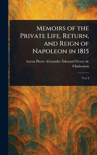 Memoirs of the Private Life, Return, and Reign of Napoleon in 1815