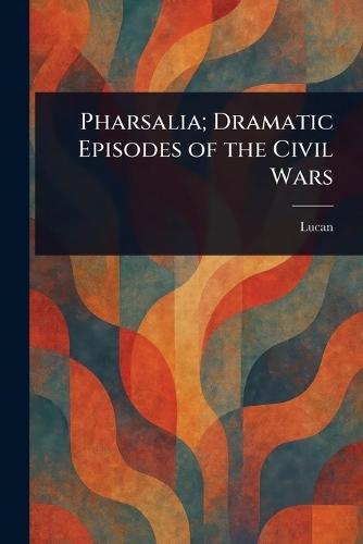 Pharsalia; Dramatic Episodes of the Civil Wars