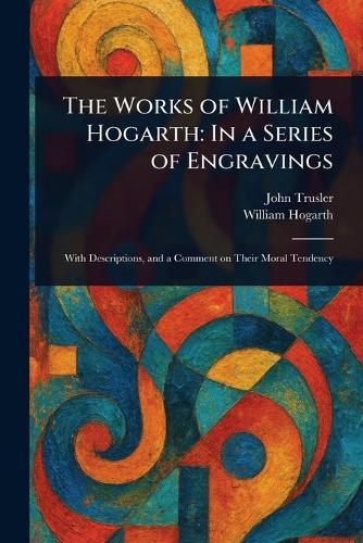 The Works of William Hogarth: In a Series of Engravings