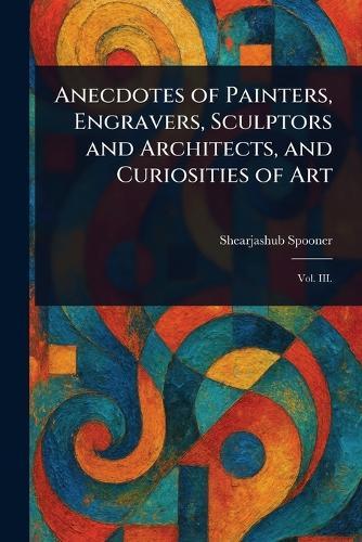 Anecdotes of Painters, Engravers, Sculptors and Architects, and Curiosities of Art