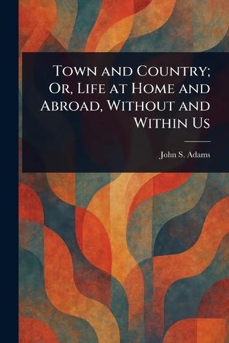 Town and Country; Or, Life at Home and Abroad, Without and Within Us