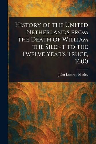 History of the United Netherlands From the Death of William the Silent to the Twelve Year's Truce, 1600