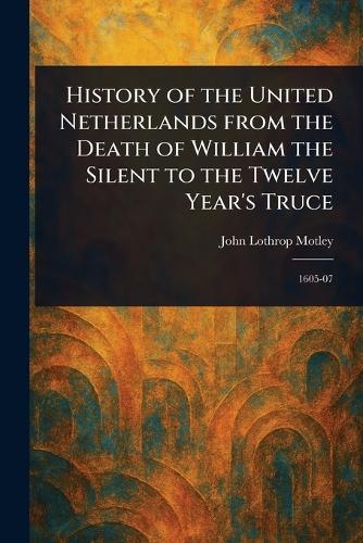 History of the United Netherlands From the Death of William the Silent to the Twelve Year's Truce