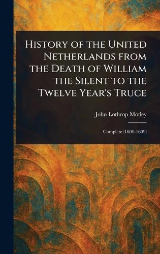 History of the United Netherlands From the Death of William the Silent to the Twelve Year's Truce