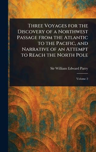 Three Voyages for the Discovery of a Northwest Passage From the Atlantic to the Pacific, and Narrative of an Attempt to Reach the North Pole