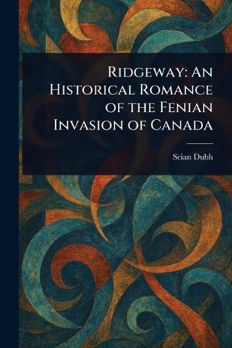 Ridgeway: An Historical Romance of the Fenian Invasion of Canada