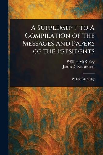 A Supplement to A Compilation of the Messages and Papers of the Presidents