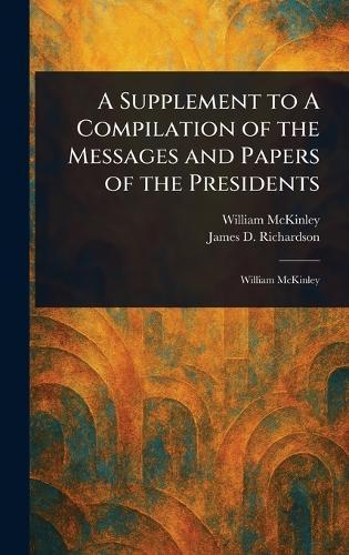A Supplement to A Compilation of the Messages and Papers of the Presidents
