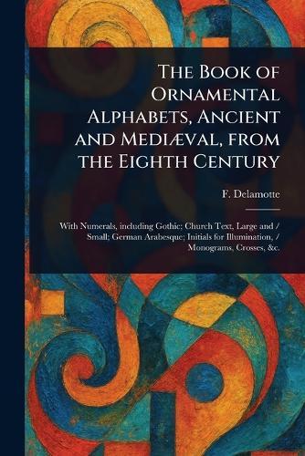 The Book of Ornamental Alphabets, Ancient and Mediæval, From the Eighth Century